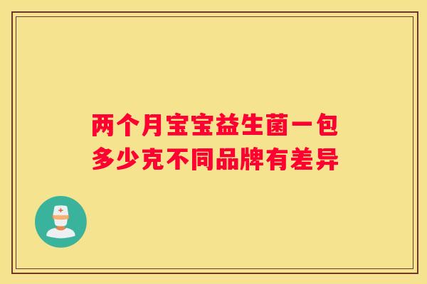 两个月宝宝益生菌一包多少克不同品牌有差异