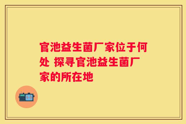官池益生菌厂家位于何处 探寻官池益生菌厂家的所在地