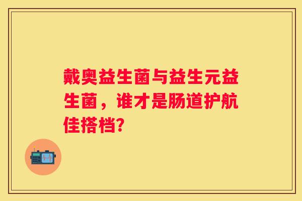 戴奥益生菌与益生元益生菌，谁才是肠道护航佳搭档？