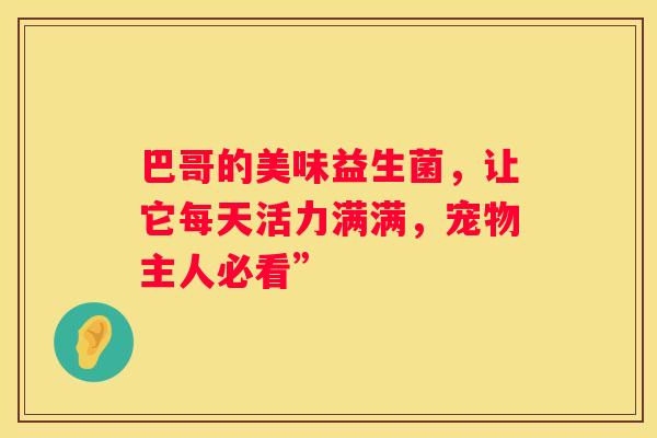 巴哥的美味益生菌，让它每天活力满满，宠物主人必看”