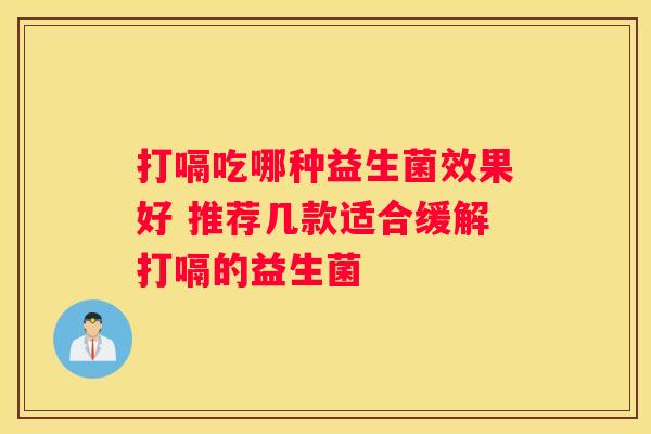 打嗝吃哪种益生菌效果好 推荐几款适合缓解打嗝的益生菌