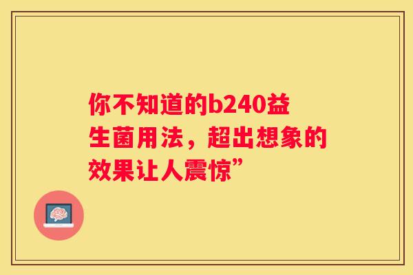 你不知道的b240益生菌用法，超出想象的效果让人震惊”