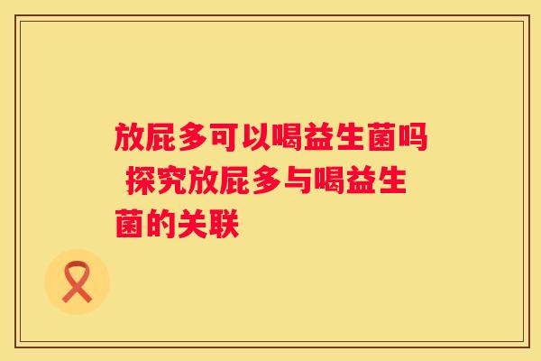 放屁多可以喝益生菌吗 探究放屁多与喝益生菌的关联
