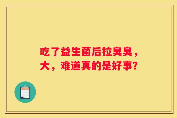 吃了益生菌后拉臭臭，大，难道真的是好事？