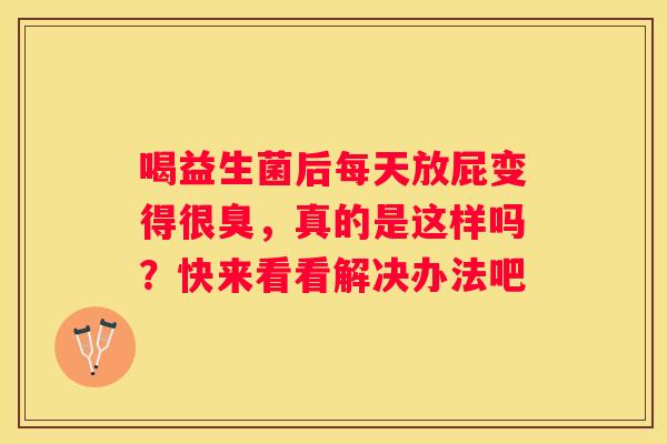 喝益生菌后每天放屁变得很臭，真的是这样吗？快来看看解决办法吧