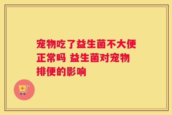 宠物吃了益生菌不大便正常吗 益生菌对宠物排便的影响