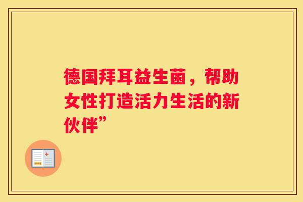 德国拜耳益生菌，帮助女性打造活力生活的新伙伴”