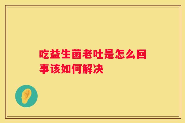 吃益生菌老吐是怎么回事该如何解决