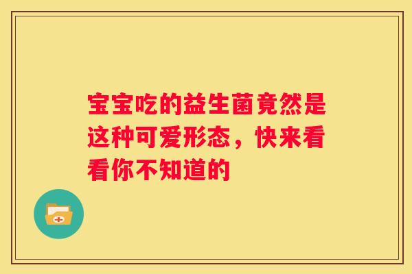 宝宝吃的益生菌竟然是这种可爱形态，快来看看你不知道的