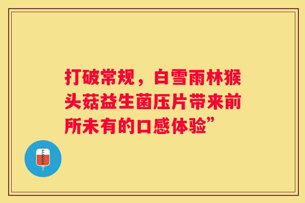 打破常规，白雪雨林猴头菇益生菌压片带来前所未有的口感体验”
