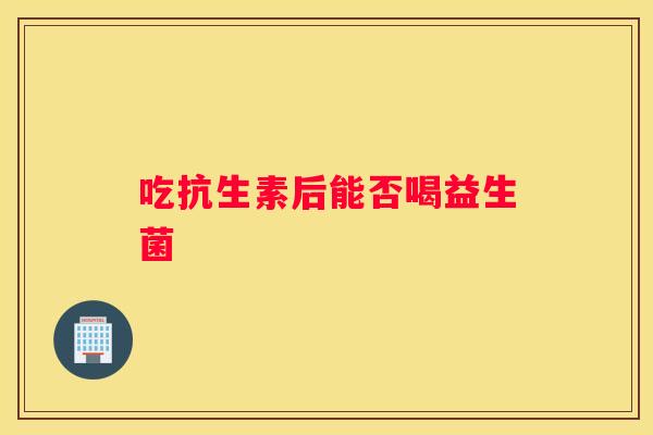 吃抗生素后能否喝益生菌