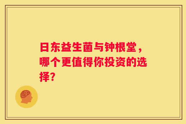 日东益生菌与钟根堂，哪个更值得你投资的选择？