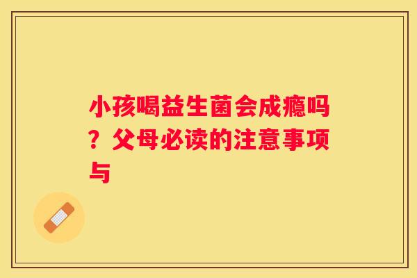 小孩喝益生菌会成瘾吗？父母必读的注意事项与