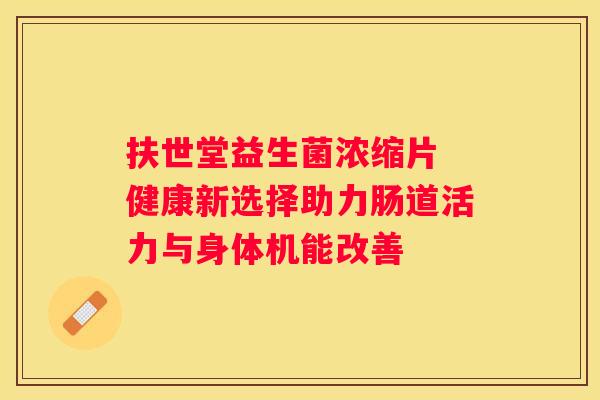 扶世堂益生菌浓缩片 健康新选择助力肠道活力与身体机能改善