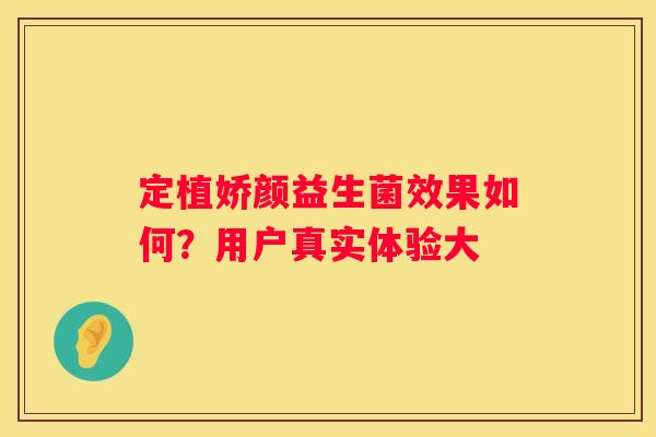 定植娇颜益生菌效果如何？用户真实体验大