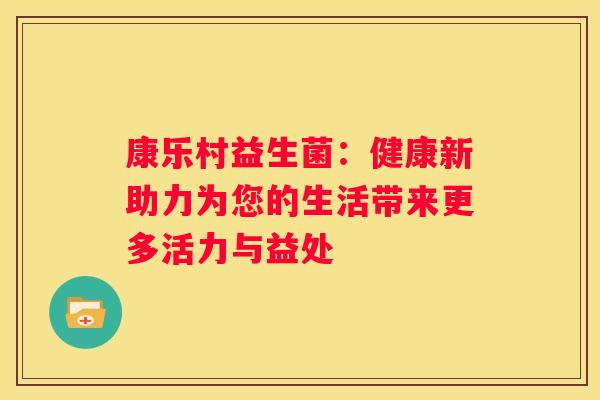 康乐村益生菌：健康新助力为您的生活带来更多活力与益处