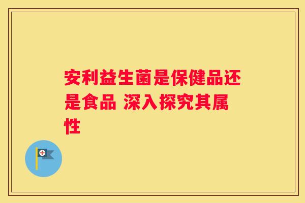 安利益生菌是保健品还是食品 深入探究其属性