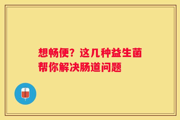 想畅便？这几种益生菌帮你解决肠道问题