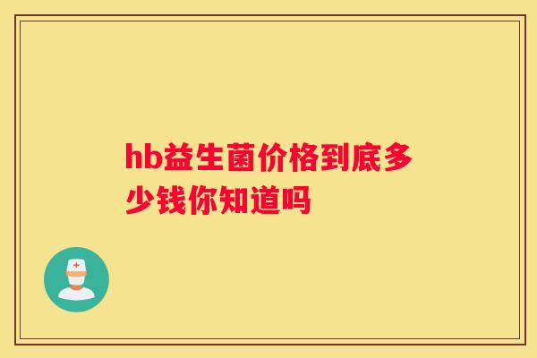 hb益生菌价格到底多少钱你知道吗