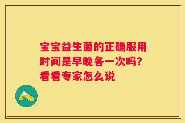 宝宝益生菌的正确服用时间是早晚各一次吗？看看专家怎么说