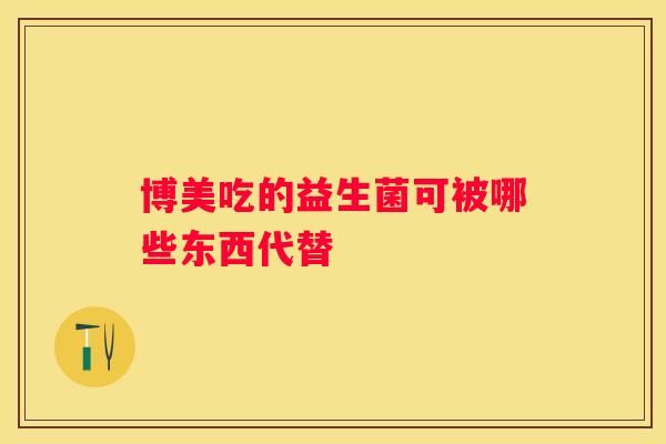 博美吃的益生菌可被哪些东西代替