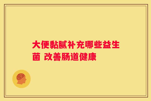 大便黏腻补充哪些益生菌 改善肠道健康