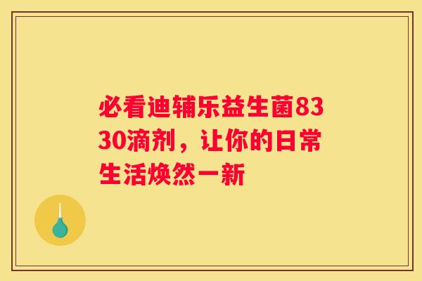 必看迪辅乐益生菌8330滴剂，让你的日常生活焕然一新