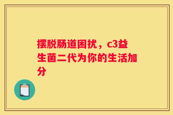摆脱肠道困扰，c3益生菌二代为你的生活加分