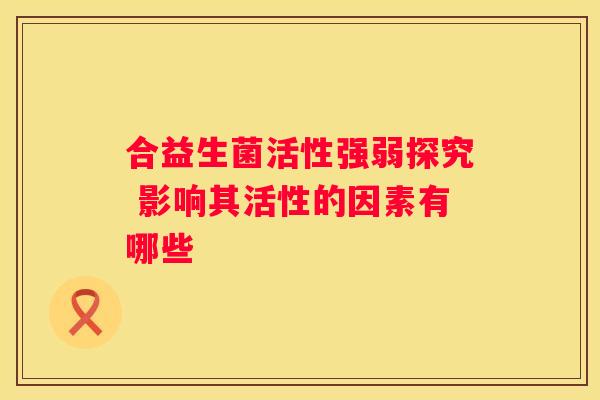 合益生菌活性强弱探究 影响其活性的因素有哪些