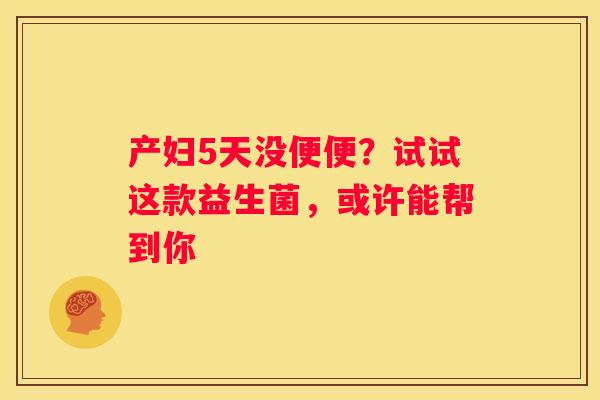 产妇5天没便便？试试这款益生菌，或许能帮到你