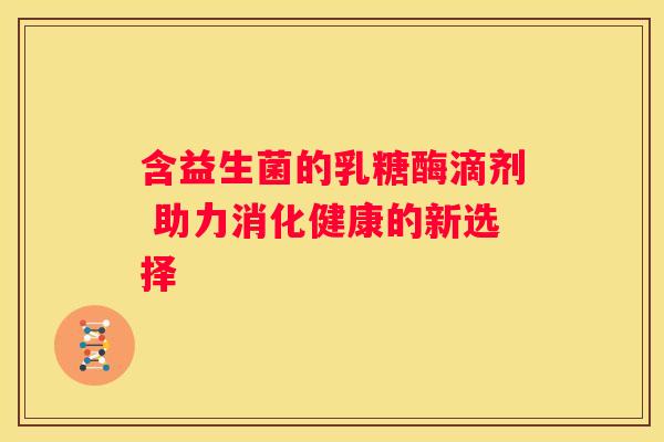 含益生菌的乳糖酶滴剂 助力消化健康的新选择