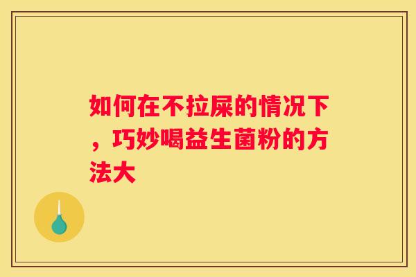 如何在不拉屎的情况下，巧妙喝益生菌粉的方法大
