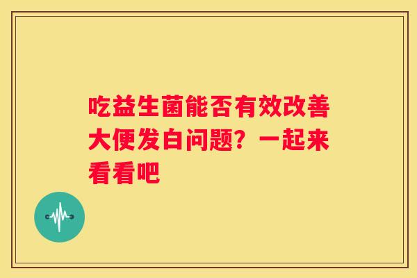 吃益生菌能否有效改善大便发白问题？一起来看看吧