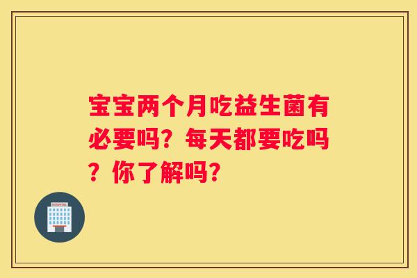 宝宝两个月吃益生菌有必要吗？每天都要吃吗？你了解吗？