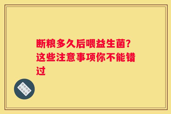 断粮多久后喂益生菌？这些注意事项你不能错过
