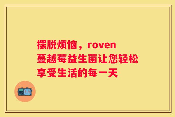 摆脱烦恼，roven蔓越莓益生菌让您轻松享受生活的每一天