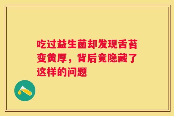 吃过益生菌却发现舌苔变黄厚，背后竟隐藏了这样的问题