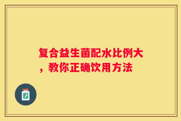 复合益生菌配水比例大，教你正确饮用方法