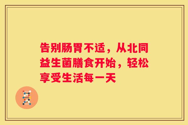 告别肠胃不适，从北同益生菌膳食开始，轻松享受生活每一天