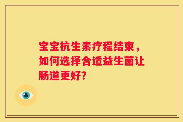 宝宝抗生素疗程结束，如何选择合适益生菌让肠道更好？