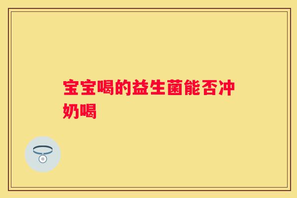 宝宝喝的益生菌能否冲奶喝