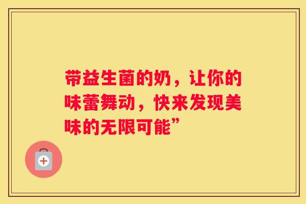 带益生菌的奶，让你的味蕾舞动，快来发现美味的无限可能”
