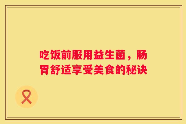 吃饭前服用益生菌，肠胃舒适享受美食的秘诀