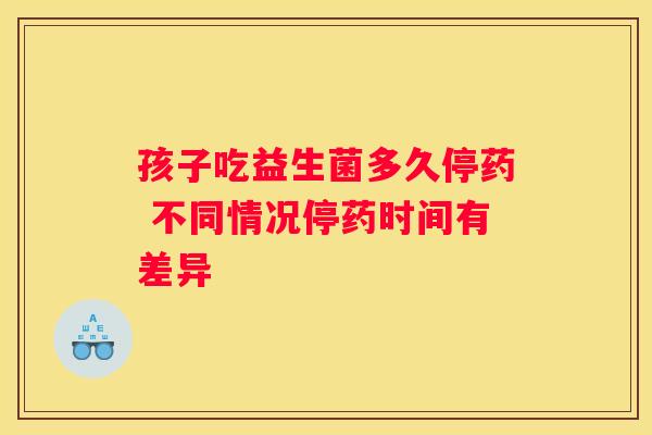 孩子吃益生菌多久停药 不同情况停药时间有差异