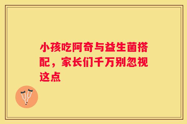 小孩吃阿奇与益生菌搭配，家长们千万别忽视这点