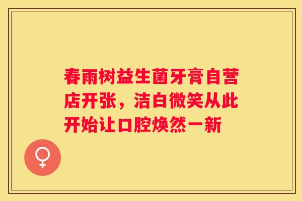 春雨树益生菌牙膏自营店开张，洁白微笑从此开始让口腔焕然一新