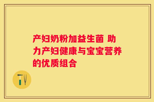 产妇奶粉加益生菌 助力产妇健康与宝宝营养的优质组合