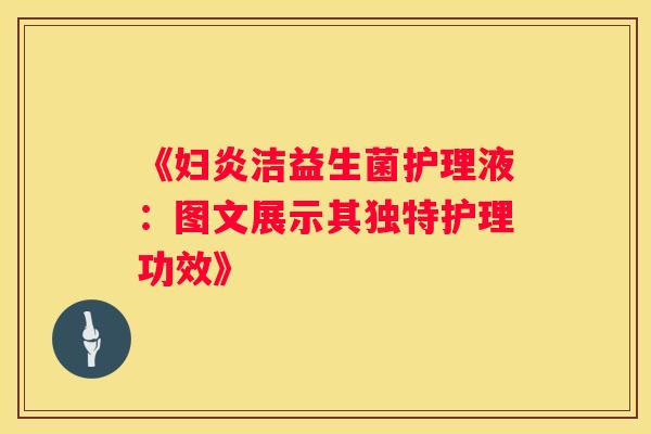 《妇炎洁益生菌护理液：图文展示其独特护理功效》