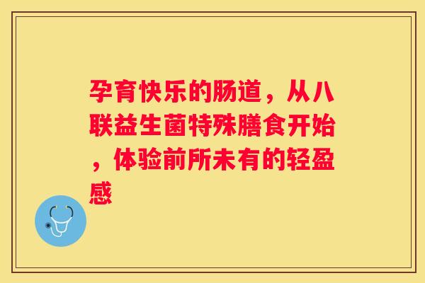 孕育快乐的肠道，从八联益生菌特殊膳食开始，体验前所未有的轻盈感