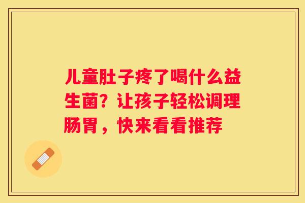 儿童肚子疼了喝什么益生菌？让孩子轻松调理肠胃，快来看看推荐